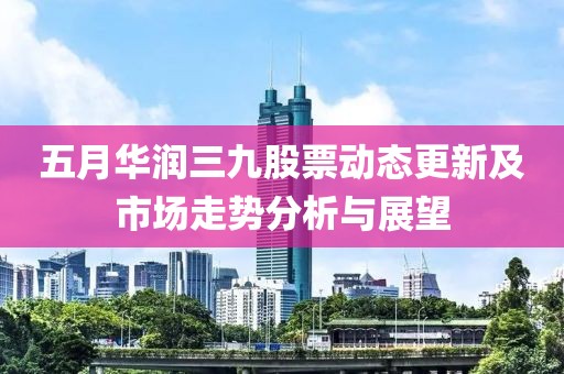五月華潤三九股票動態(tài)更新及市場走勢分析與展望