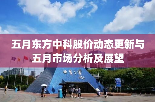 五月東方中科股價(jià)動(dòng)態(tài)更新與五月市場(chǎng)分析及展望