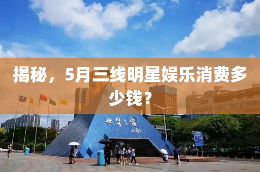揭秘，5月三線明星娛樂消費(fèi)多少錢？