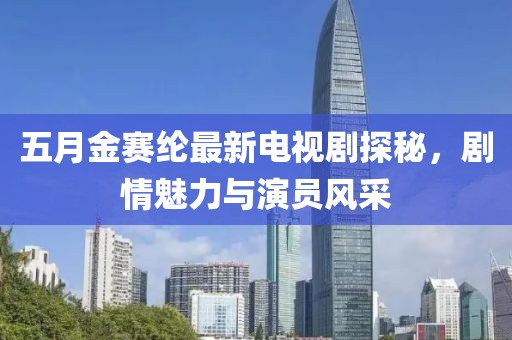 五月金賽綸最新電視劇探秘，劇情魅力與演員風(fēng)采