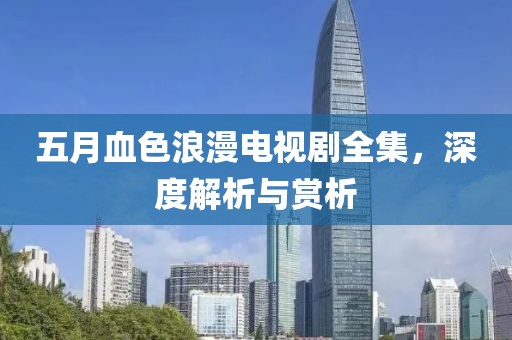 五月血色浪漫電視劇全集，深度解析與賞析