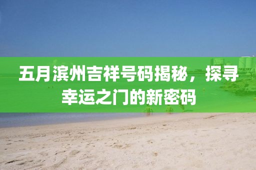 五月濱州吉祥號碼揭秘，探尋幸運之門的新密碼
