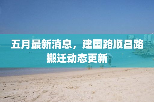 五月最新消息，建國(guó)路順昌路搬遷動(dòng)態(tài)更新