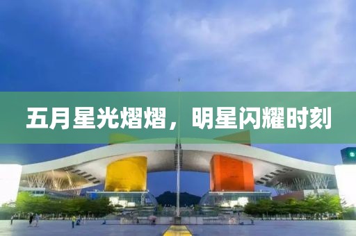 五月星光熠熠，明星閃耀時刻