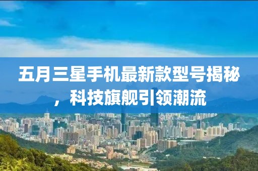 五月三星手機最新款型號揭秘，科技旗艦引領(lǐng)潮流