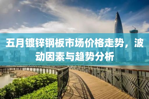 五月鍍鋅鋼板市場價格走勢，波動因素與趨勢分析