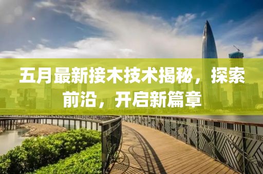 五月最新接木技術(shù)揭秘，探索前沿，開啟新篇章