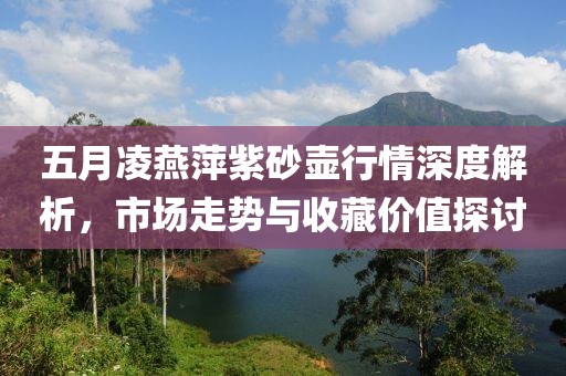 五月凌燕萍紫砂壺行情深度解析，市場走勢與收藏價(jià)值探討