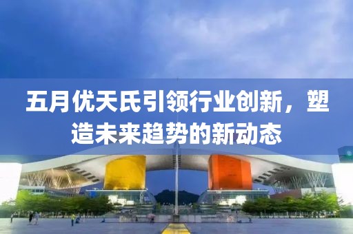 五月優(yōu)天氏引領行業(yè)創(chuàng)新，塑造未來趨勢的新動態(tài)
