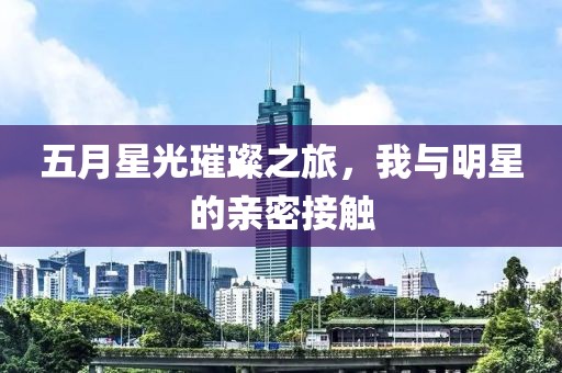 五月星光璀璨之旅，我與明星的親密接觸