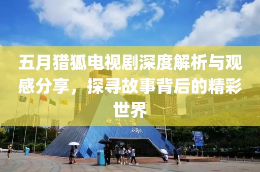 五月獵狐電視劇深度解析與觀感分享，探尋故事背后的精彩世界