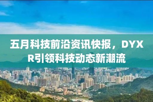 五月科技前沿資訊快報(bào)，DYXR引領(lǐng)科技動(dòng)態(tài)新潮流