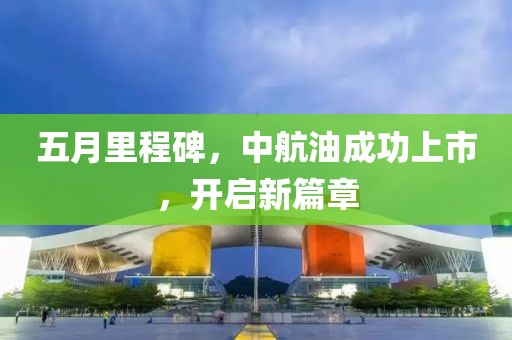 五月里程碑，中航油成功上市，開啟新篇章