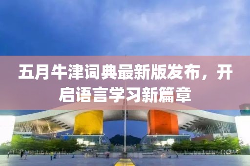 五月牛津詞典最新版發(fā)布，開啟語言學(xué)習(xí)新篇章