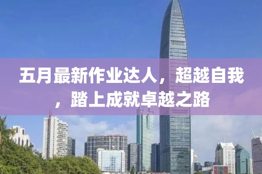 五月最新作業(yè)達(dá)人，超越自我，踏上成就卓越之路