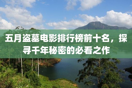 五月盜墓電影排行榜前十名，探尋千年秘密的必看之作