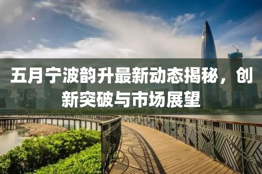 五月寧波韻升最新動態(tài)揭秘，創(chuàng)新突破與市場展望