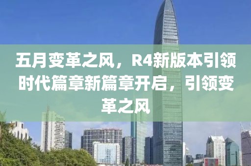五月變革之風(fēng)，R4新版本引領(lǐng)時(shí)代篇章新篇章開啟，引領(lǐng)變革之風(fēng)
