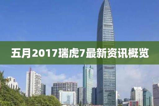 五月2017瑞虎7最新資訊概覽
