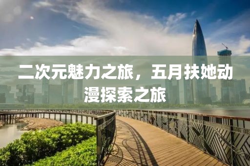 二次元魅力之旅，五月扶她動(dòng)漫探索之旅