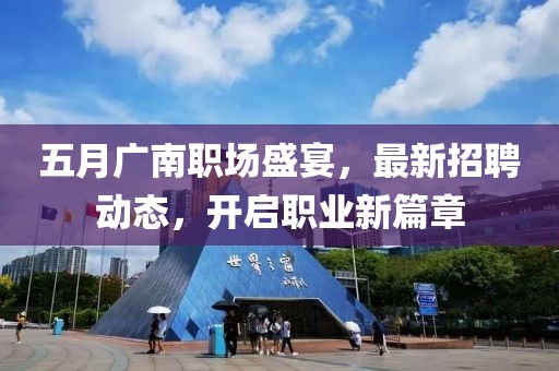 五月廣南職場盛宴，最新招聘動態(tài)，開啟職業(yè)新篇章