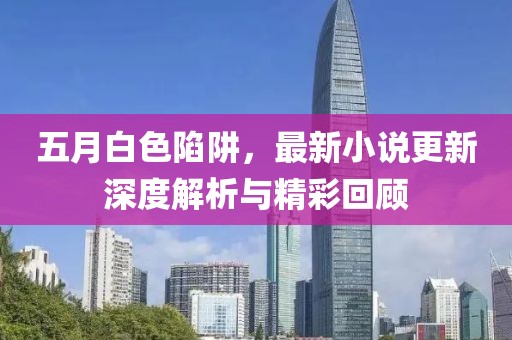 五月白色陷阱，最新小說更新深度解析與精彩回顧