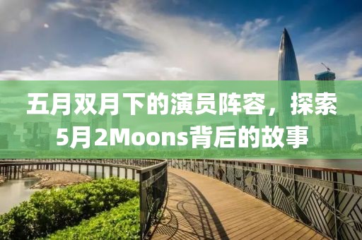 五月雙月下的演員陣容，探索5月2Moons背后的故事