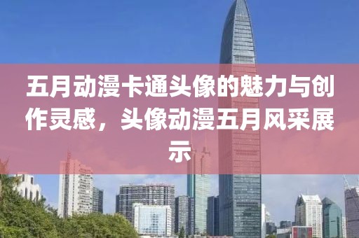 五月動(dòng)漫卡通頭像的魅力與創(chuàng)作靈感，頭像動(dòng)漫五月風(fēng)采展示
