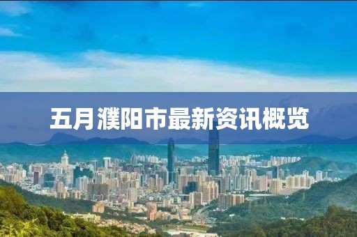 五月濮陽(yáng)市最新資訊概覽