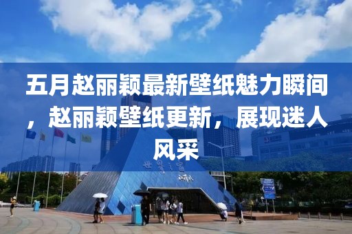 五月趙麗穎最新壁紙魅力瞬間，趙麗穎壁紙更新，展現(xiàn)迷人風(fēng)采