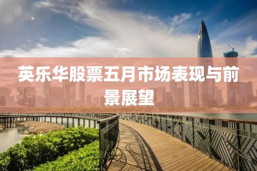 英樂華股票五月市場表現(xiàn)與前景展望