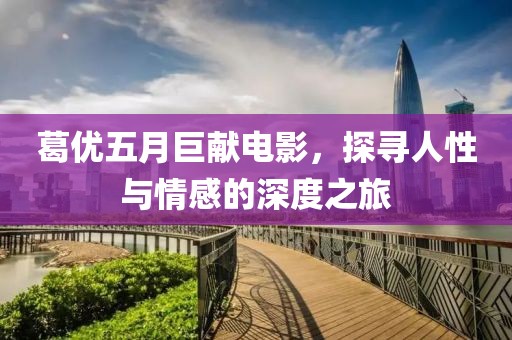 葛優(yōu)五月巨獻(xiàn)電影，探尋人性與情感的深度之旅