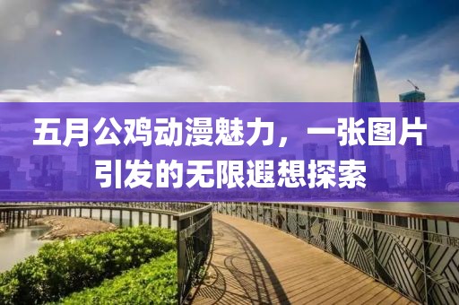 五月公雞動(dòng)漫魅力，一張圖片引發(fā)的無(wú)限遐想探索
