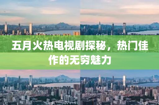五月火熱電視劇探秘，熱門佳作的無(wú)窮魅力