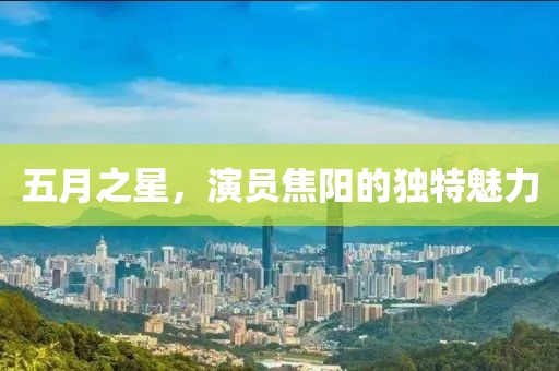 五月之星，演員焦陽(yáng)的獨(dú)特魅力