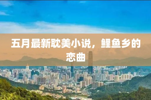 五月最新耽美小說(shuō)，鯉魚鄉(xiāng)的戀曲