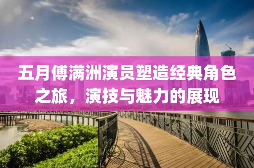 五月傅滿洲演員塑造經(jīng)典角色之旅，演技與魅力的展現(xiàn)