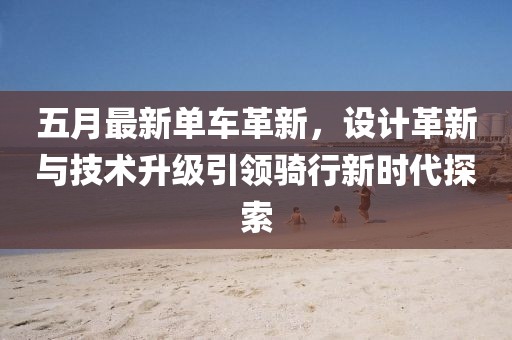 五月最新單車革新，設計革新與技術升級引領騎行新時代探索
