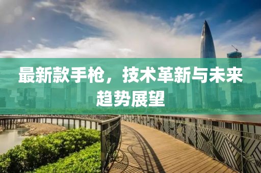 最新款手槍，技術(shù)革新與未來趨勢展望