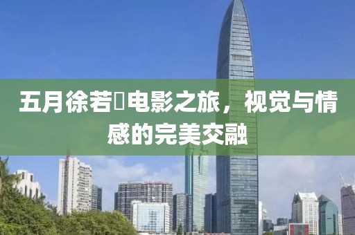 五月徐若瑄電影之旅，視覺與情感的完美交融