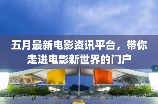 五月最新電影資訊平臺，帶你走進電影新世界的門戶