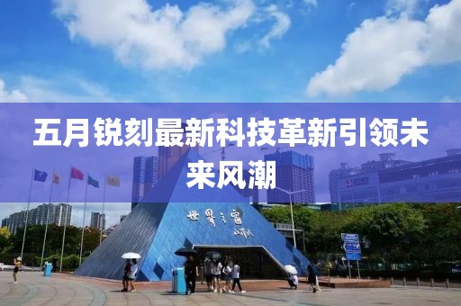 五月銳刻最新科技革新引領(lǐng)未來風(fēng)潮