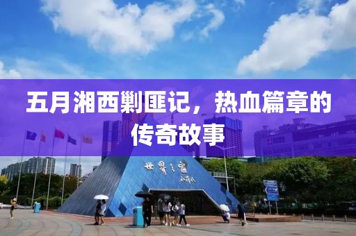 五月湘西剿匪記，熱血篇章的傳奇故事