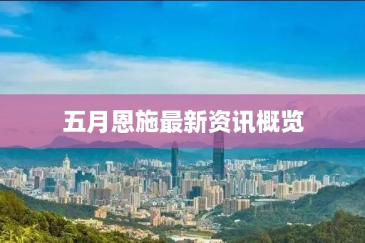 五月恩施最新資訊概覽