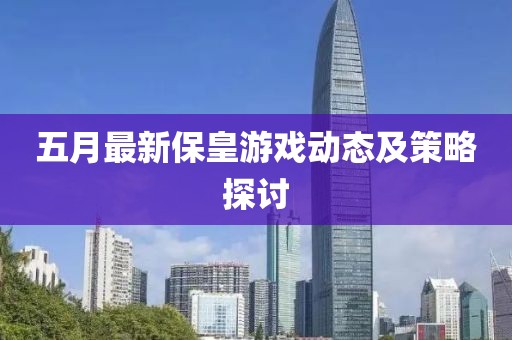 五月最新保皇游戲動態(tài)及策略探討
