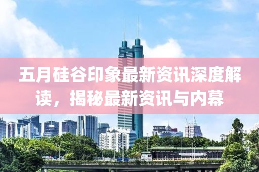 五月硅谷印象最新資訊深度解讀，揭秘最新資訊與內(nèi)幕