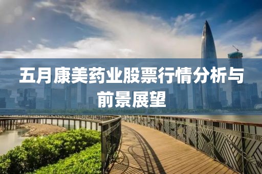五月康美藥業(yè)股票行情分析與前景展望
