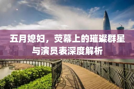 五月媳婦，熒幕上的璀璨群星與演員表深度解析
