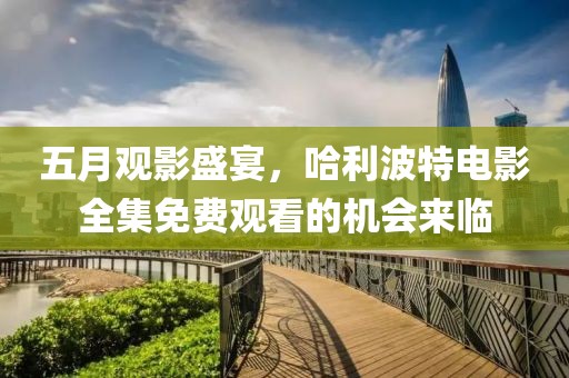 五月觀影盛宴，哈利波特電影全集免費觀看的機會來臨