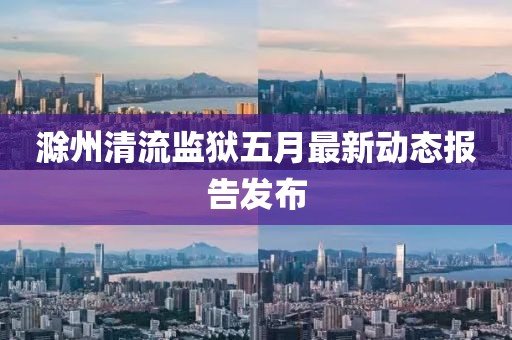 滁州清流監(jiān)獄五月最新動態(tài)報告發(fā)布